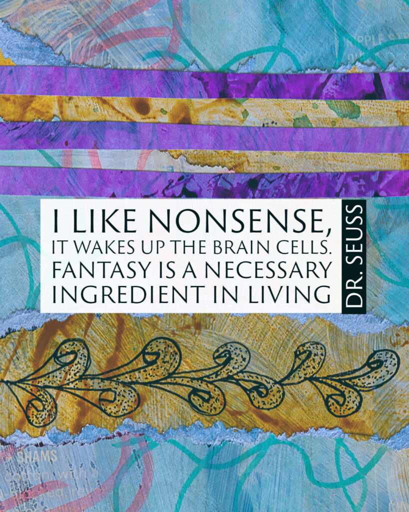 "I like nonsense, it wakes up the brain cells. Fantasy is a necessary ingredient in living." ~Dr. Suess