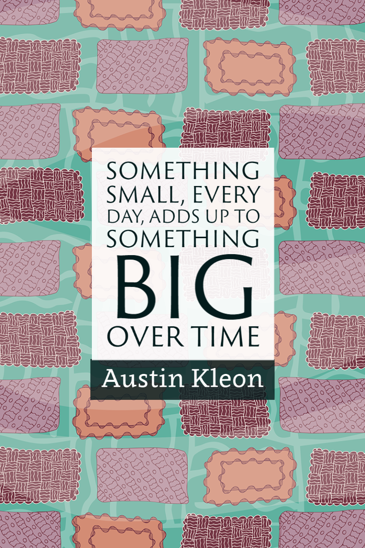 "Something small, every day, adds up to something big over time." ~Austin Kleon