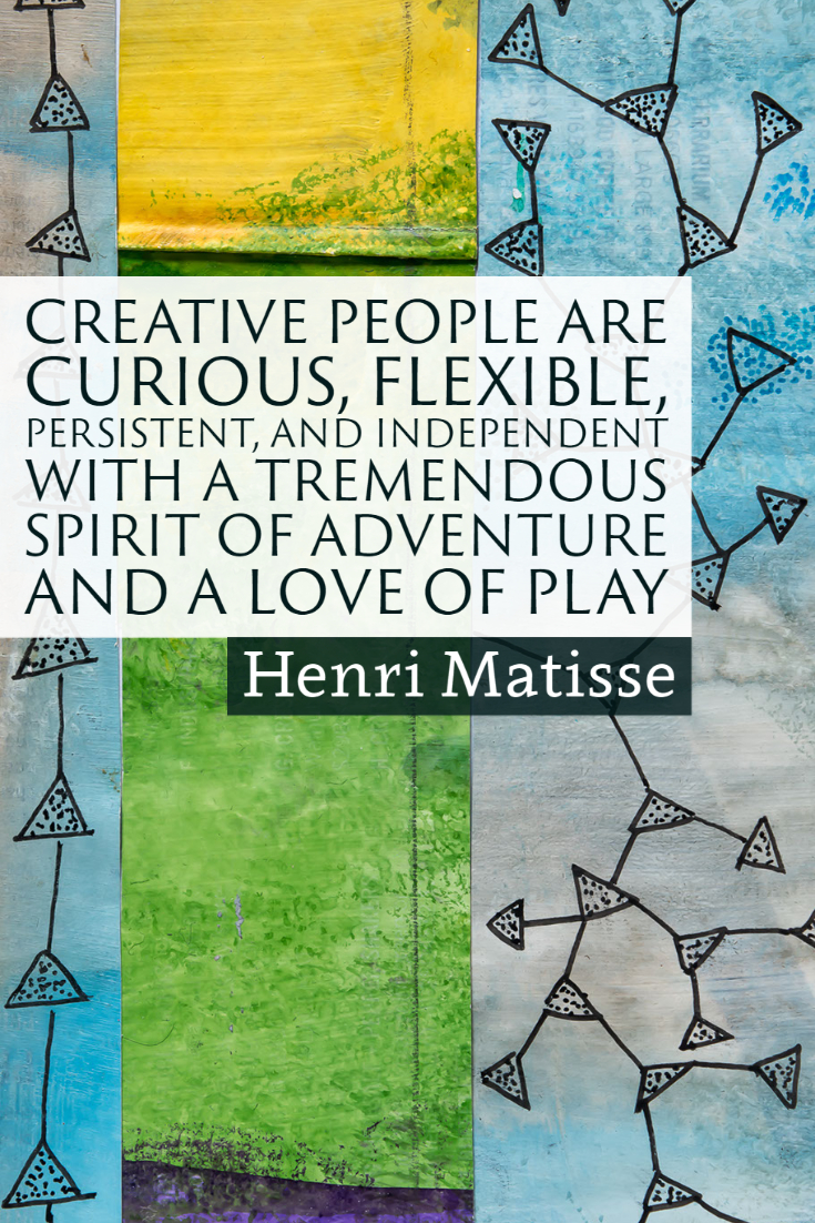 "Creative people are curious, flexible, persistent, and independent with a tremendous spirit of adventure and a love of play." ~Henri Matisse