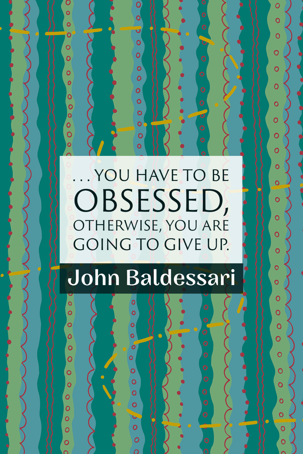 "You have to be obsessed, otherwise, you are going to give up." ~John Baldessari